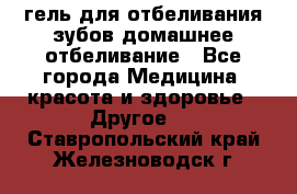 гель для отбеливания зубов домашнее отбеливание - Все города Медицина, красота и здоровье » Другое   . Ставропольский край,Железноводск г.